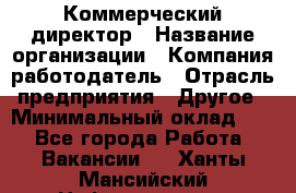 Коммерческий директор › Название организации ­ Компания-работодатель › Отрасль предприятия ­ Другое › Минимальный оклад ­ 1 - Все города Работа » Вакансии   . Ханты-Мансийский,Нефтеюганск г.